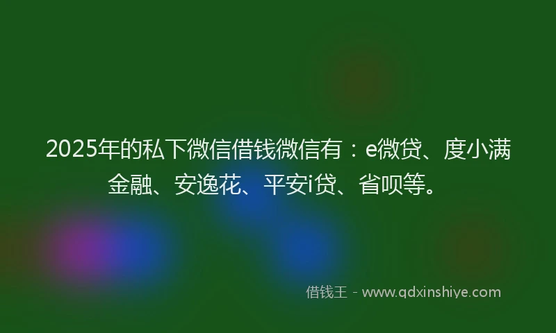 2025年的私下微信借钱微信有：e微贷、度小满金融、安逸花、平安i贷、省呗等。