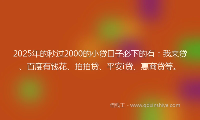 2025年的秒过2000的小贷口子必下的有：我来贷、百度有钱花、拍拍贷、平安i贷、惠商贷等。