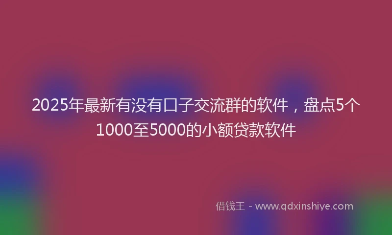 2025年最新有没有口子交流群的软件，盘点5个1000至5000的小额贷款软件