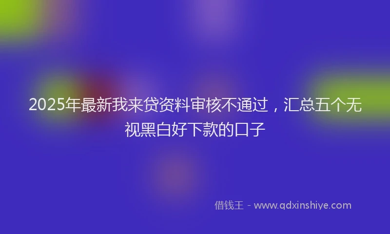 2025年最新我来贷资料审核不通过，汇总五个无视黑白好下款的口子