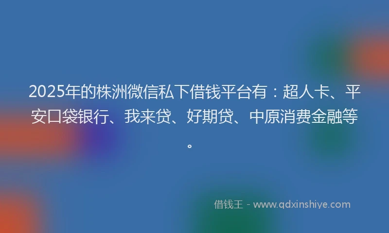 2025年的株洲微信私下借钱平台有：超人卡、平安口袋银行、我来贷、好期贷、中原消费金融等。