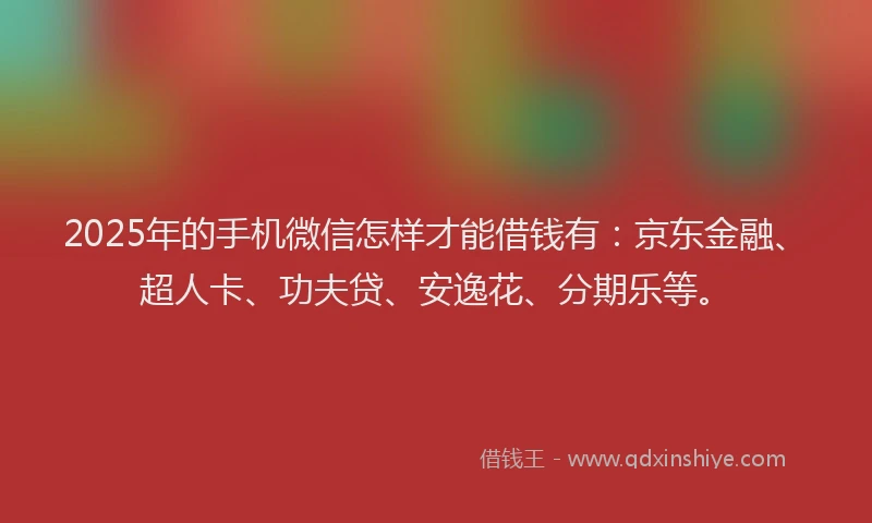 2025年的手机微信怎样才能借钱有：京东金融、超人卡、功夫贷、安逸花、分期乐等。