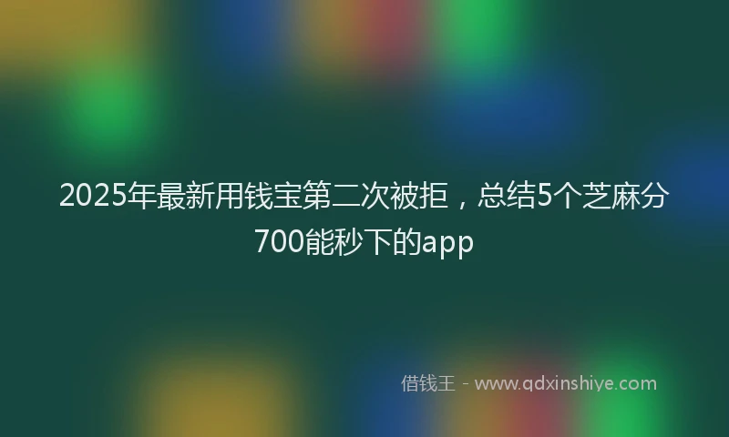 2025年最新用钱宝第二次被拒，总结5个芝麻分700能秒下的app