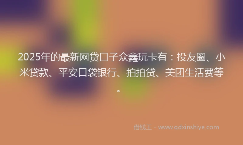 2025年的最新网贷口子众鑫玩卡有：投友圈、小米贷款、平安口袋银行、拍拍贷、美团生活费等。