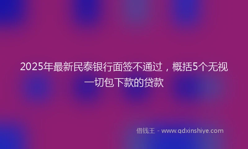 2025年最新民泰银行面签不通过，概括5个无视一切包下款的贷款