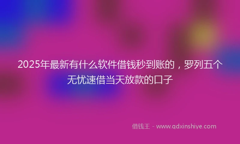 2025年最新有什么软件借钱秒到账的，罗列五个无忧速借当天放款的口子