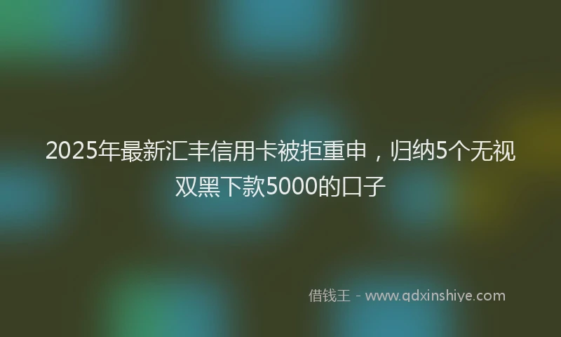 2025年最新汇丰信用卡被拒重申，归纳5个无视双黑下款5000的口子