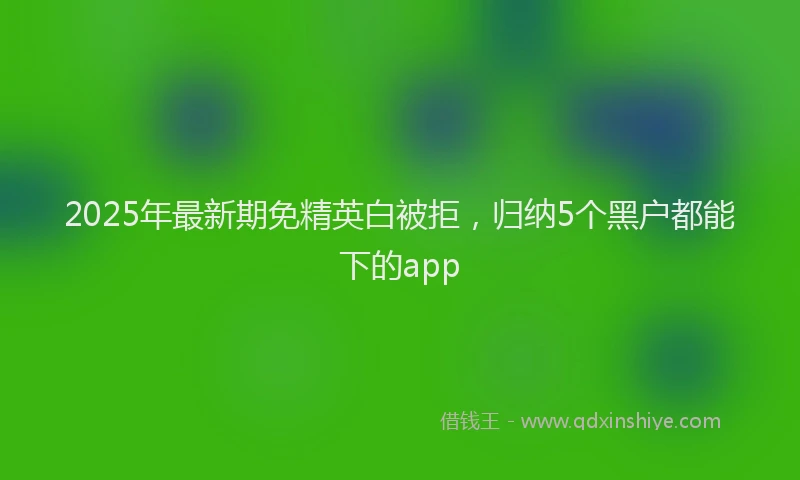 2025年最新期免精英白被拒，归纳5个黑户都能下的app