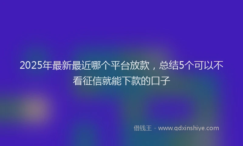 2025年最新最近哪个平台放款，总结5个可以不看征信就能下款的口子