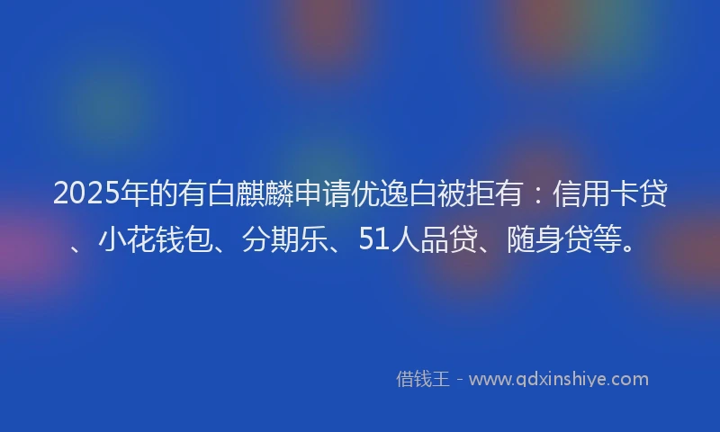2025年的有白麒麟申请优逸白被拒有：信用卡贷、小花钱包、分期乐、51人品贷、随身贷等。