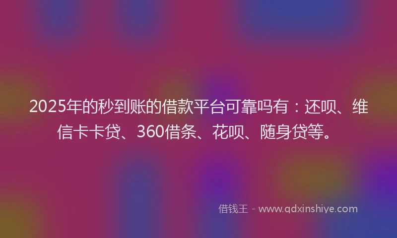 2025年的秒到账的借款平台可靠吗有：还呗、维信卡卡贷、360借条、花呗、随身贷等。