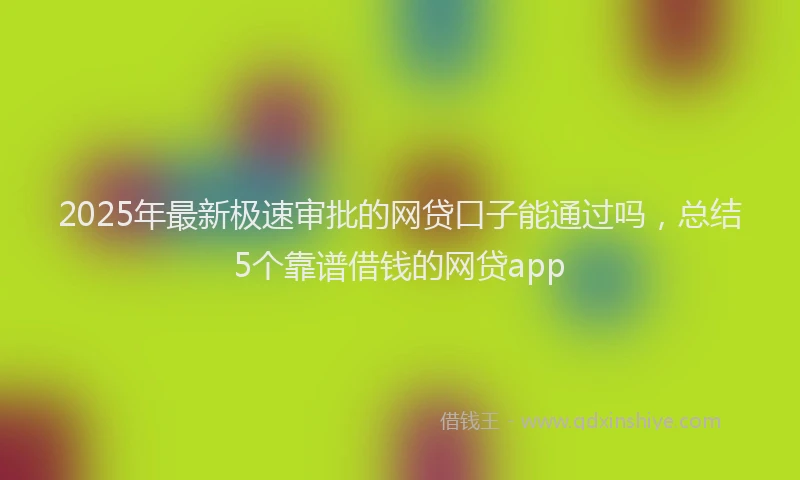 2025年最新极速审批的网贷口子能通过吗，总结5个靠谱借钱的网贷app