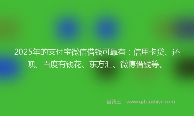 2025年的支付宝微信借钱可靠有：信用卡贷、还呗、百度有钱花、东方汇、微博借钱等。