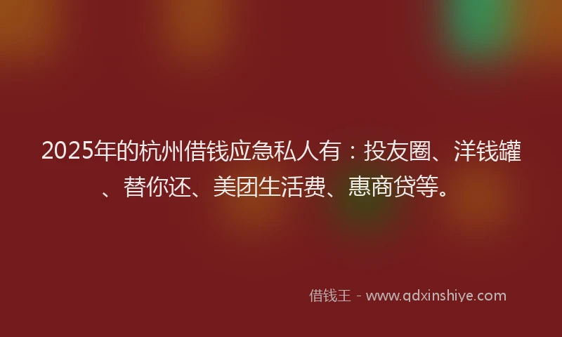 2025年的杭州借钱应急私人有：投友圈、洋钱罐、替你还、美团生活费、惠商贷等。