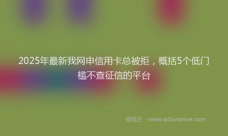 2025年最新我网申信用卡总被拒，概括5个低门槛不查征信的平台