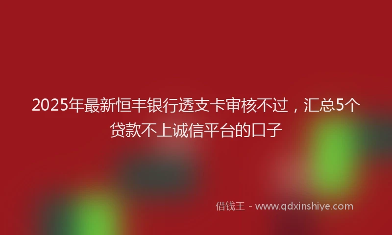 2025年最新恒丰银行透支卡审核不过，汇总5个贷款不上诚信平台的口子