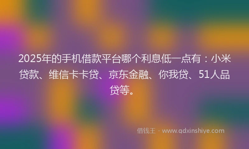 2025年的手机借款平台哪个利息低一点有：小米贷款、维信卡卡贷、京东金融、你我贷、51人品贷等。