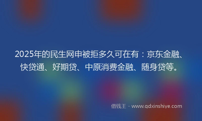 2025年的民生网申被拒多久可在有：京东金融、快贷通、好期贷、中原消费金融、随身贷等。