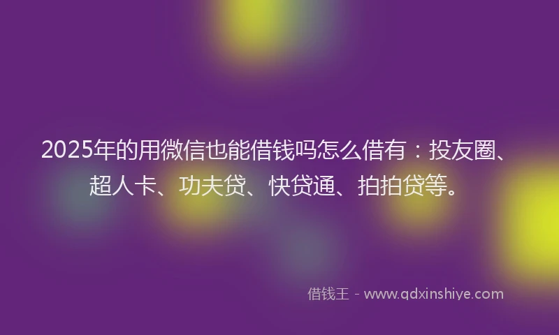 2025年的用微信也能借钱吗怎么借有：投友圈、超人卡、功夫贷、快贷通、拍拍贷等。