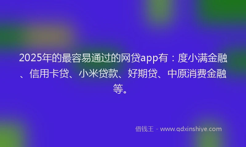 2025年的最容易通过的网贷app有：度小满金融、信用卡贷、小米贷款、好期贷、中原消费金融等。