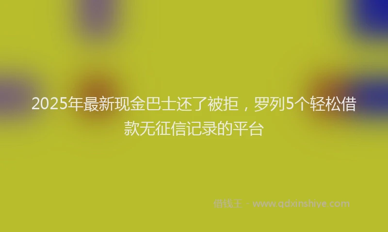 2025年最新现金巴士还了被拒，罗列5个轻松借款无征信记录的平台