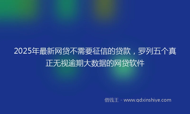 2025年最新网贷不需要征信的贷款，罗列五个真正无视逾期大数据的网贷软件