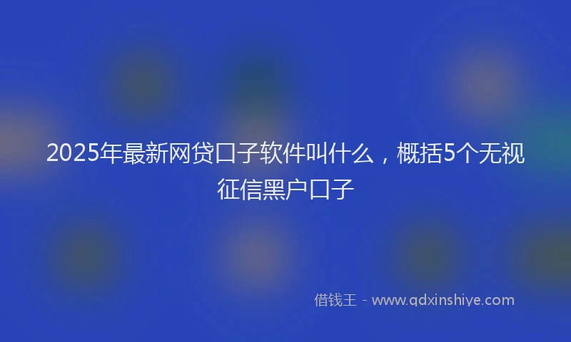 2025年最新网贷口子软件叫什么,概括5个无视征信黑户口子