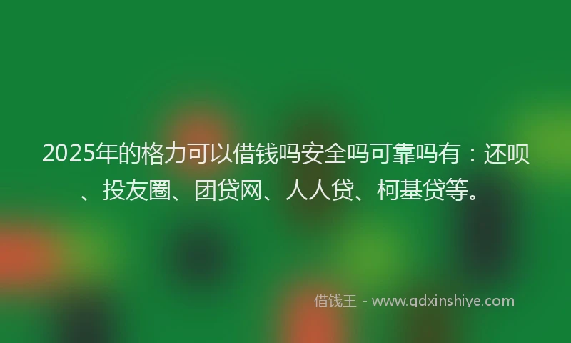 2025年的格力可以借钱吗安全吗可靠吗有：还呗、投友圈、团贷网、人人贷、柯基贷等。