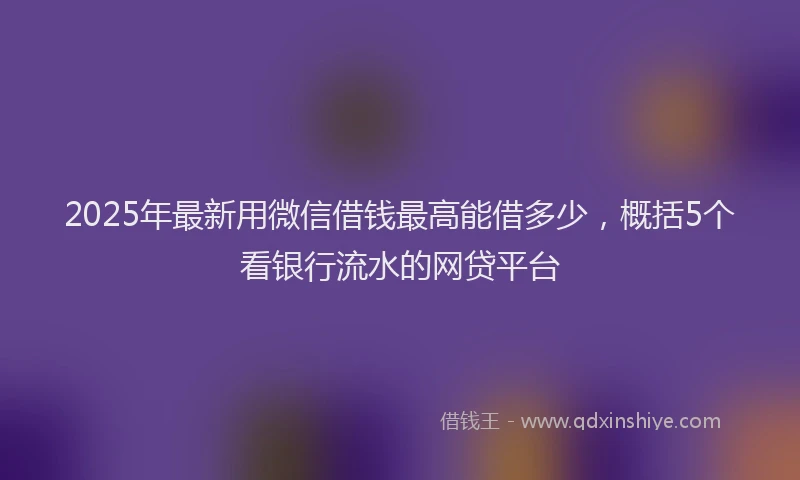 2025年最新用微信借钱最高能借多少，概括5个看银行流水的网贷平台