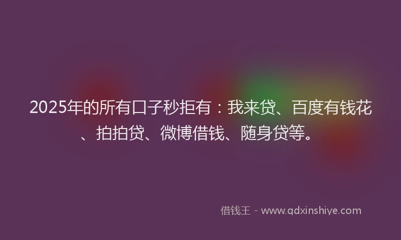 2025年的所有口子秒拒有：我来贷、百度有钱花、拍拍贷、微博借钱、随身贷等。