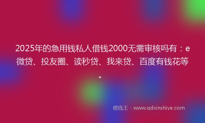2025年的急用钱私人借钱2000无需审核吗有：e微贷、投友圈、读秒贷、我来贷、百度有钱花等。