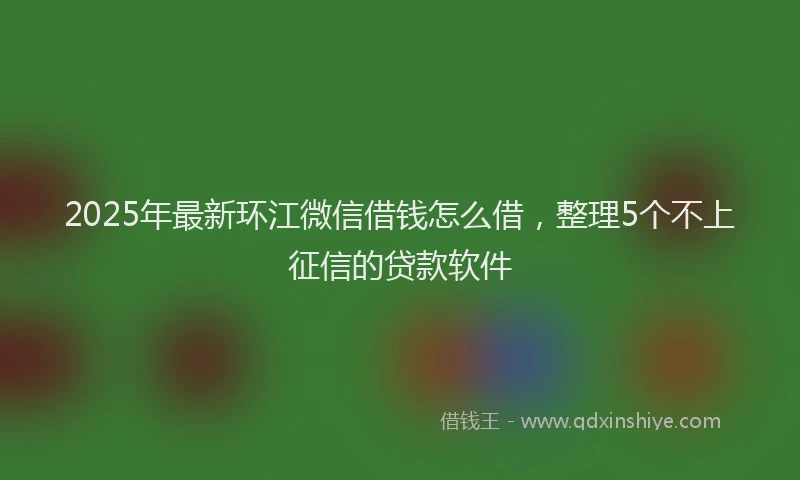 2025年最新环江微信借钱怎么借，整理5个不上征信的贷款软件