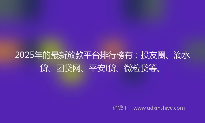 2025年的最新放款平台排行榜有：投友圈、滴水贷、团贷网、平安i贷、微粒贷等。