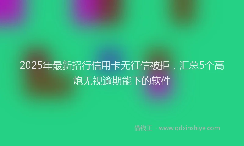 2025年最新招行信用卡无征信被拒，汇总5个高炮无视逾期能下的软件