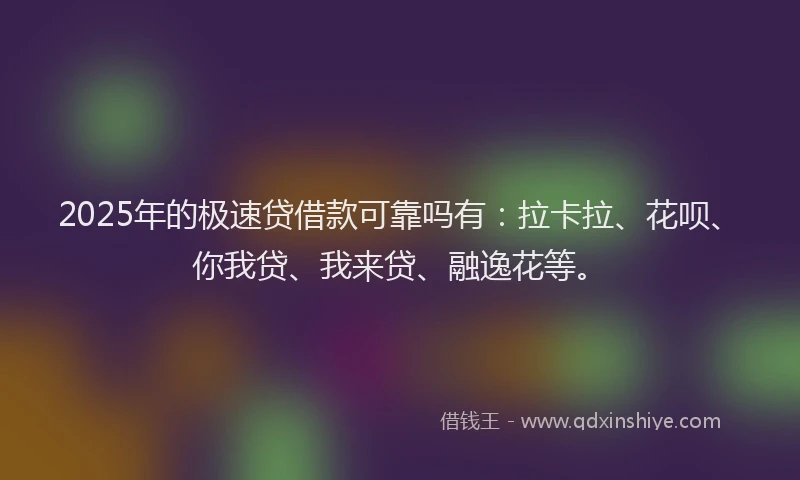 2025年的极速贷借款可靠吗有：拉卡拉、花呗、你我贷、我来贷、融逸花等。