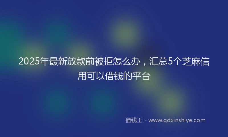 2025年最新放款前被拒怎么办，汇总5个芝麻信用可以借钱的平台