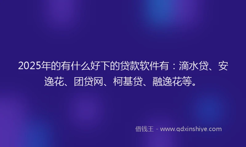 2025年的有什么好下的贷款软件有：滴水贷、安逸花、团贷网、柯基贷、融逸花等。