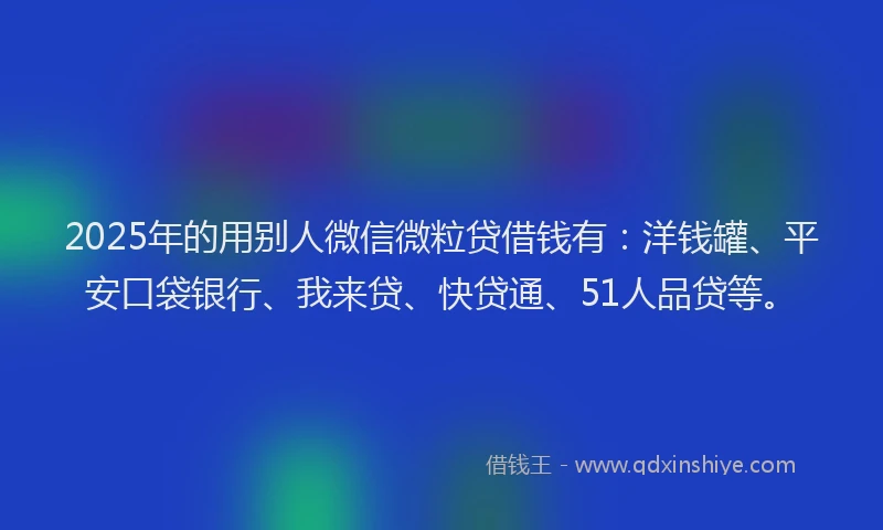 2025年的用别人微信微粒贷借钱有：洋钱罐、平安口袋银行、我来贷、快贷通、51人品贷等。