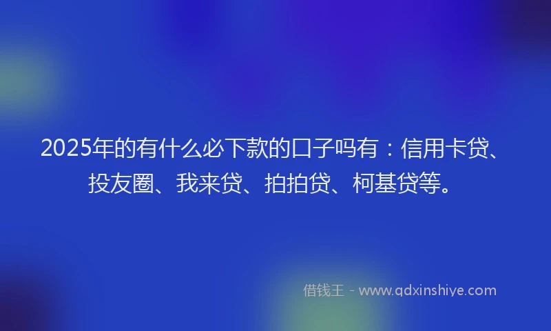 2025年的有什么必下款的口子吗有：信用卡贷、投友圈、我来贷、拍拍贷、柯基贷等。