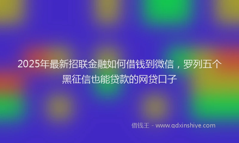 2025年最新招联金融如何借钱到微信，罗列五个黑征信也能贷款的网贷口子