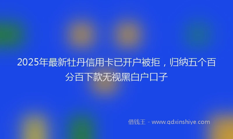 2025年最新牡丹信用卡已开户被拒，归纳五个百分百下款无视黑白户口子