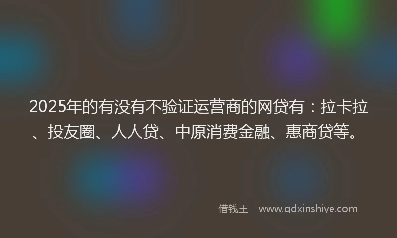 2025年的有没有不验证运营商的网贷有：拉卡拉、投友圈、人人贷、中原消费金融、惠商贷等。