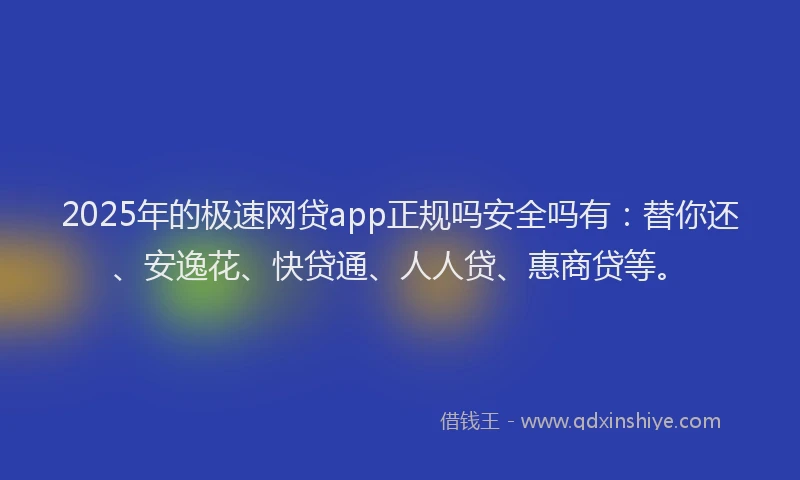 2025年的极速网贷app正规吗安全吗有：替你还、安逸花、快贷通、人人贷、惠商贷等。