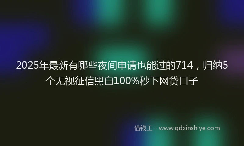 2025年最新有哪些夜间申请也能过的714，归纳5个无视征信黑白100%秒下网贷口子