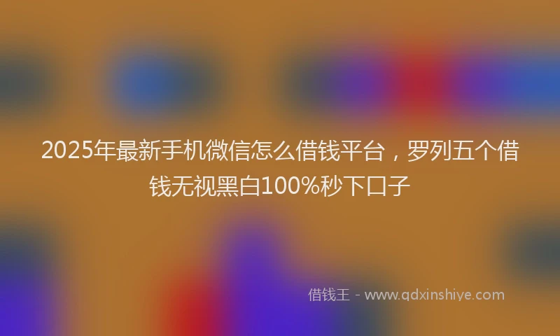 2025年最新手机微信怎么借钱平台，罗列五个借钱无视黑白100%秒下口子
