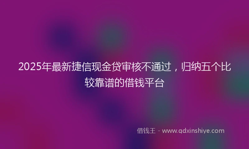 2025年最新捷信现金贷审核不通过，归纳五个比较靠谱的借钱平台