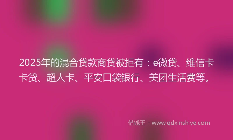 2025年的混合贷款商贷被拒有：e微贷、维信卡卡贷、超人卡、平安口袋银行、美团生活费等。