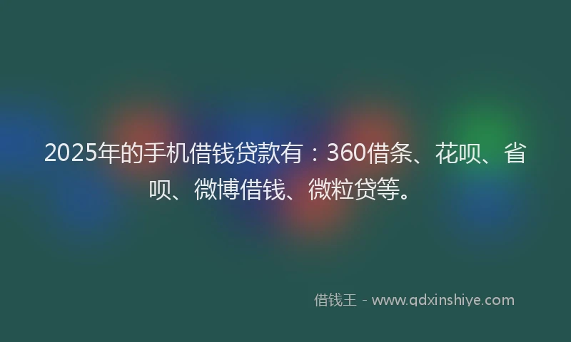 2025年的手机借钱贷款有：360借条、花呗、省呗、微博借钱、微粒贷等。