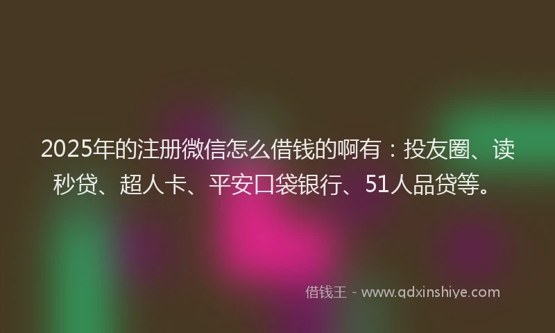 2025年的注册微信怎么借钱的啊有：投友圈、读秒贷、超人卡、平安口袋银行、51人品贷等。