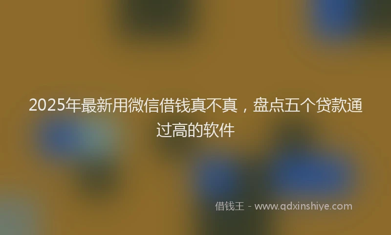 2025年最新用微信借钱真不真，盘点五个贷款通过高的软件